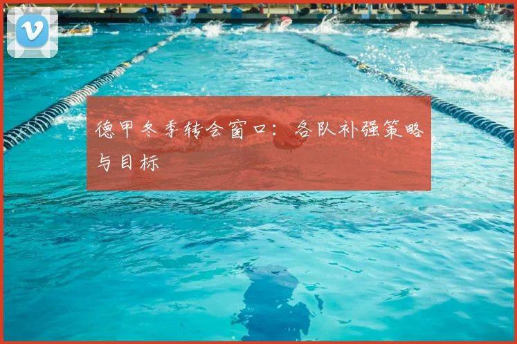 德甲冬季转会窗口:各队补强策略与目标