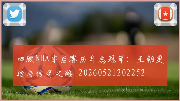 回顾NBA季后赛历年总冠军:王朝更迭与传奇之路_20260521202252