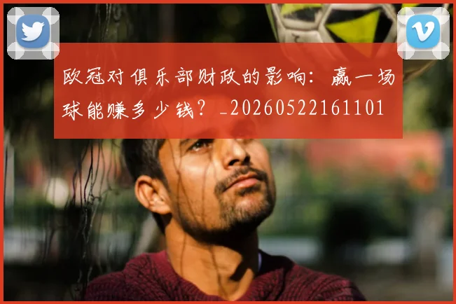 欧冠对俱乐部财政的影响：赢一场球能赚多少钱？_20260522161101