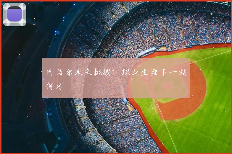 内马尔未来挑战:职业生涯下一站何方